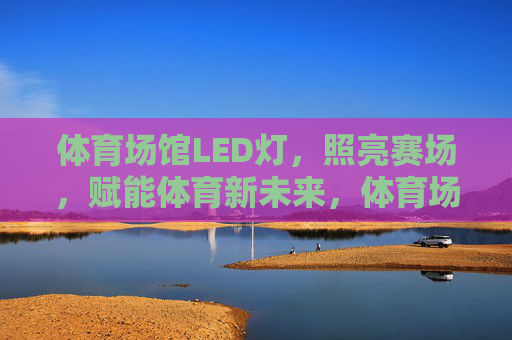 体育场馆LED灯，照亮赛场，赋能体育新未来，体育场馆LED灯，照亮赛场，赋能体育新未来