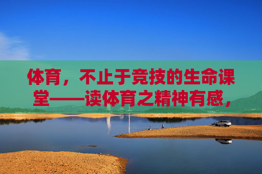 体育,不止于竞技的生命课堂——读体育之精神有感,体育,超越竞技的生命精神课堂 体育,不止于竞技的生命课堂——读体育之精神有感,体育,超越竞技的生命精神课堂