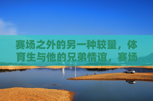 赛场之外的另一种较量,体育生与他的兄弟情谊,赛场之外的另一种较量,体育生兄弟情谊 赛场之外的另一种较量,体育生与他的兄弟情谊,赛场之外的另一种较量,体育生兄弟情谊