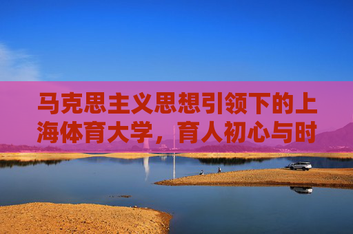 马克思主义思想引领下的上海体育大学,育人初心与时代担当,马克思主义思想引领上海体育大学,育人初心与时代担当 马克思主义思想引领下的上海体育大学,育人初心与时代担当,马克思主义思想引领上海体育大学,育人初心与时代担当