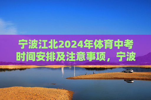宁波江北2024年体育中考时间安排及注意事项,宁波江北2024年体育中考时间安排及注意事项 宁波江北2024年体育中考时间安排及注意事项,宁波江北2024年体育中考时间安排及注意事项