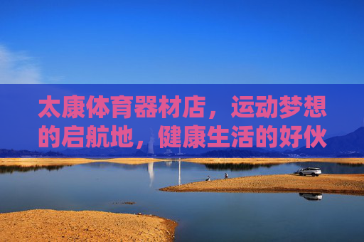 太康体育器材店,运动梦想的启航地,健康生活的好伙伴,太康体育器材店,运动梦想启航,健康生活伙伴 太康体育器材店,运动梦想的启航地,健康生活的好伙伴,太康体育器材店,运动梦想启航,健康生活伙伴