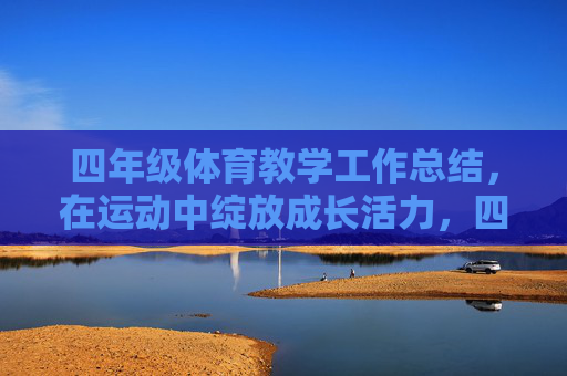 四年级体育教学工作总结,在运动中绽放成长活力,四年级体育教学工作总结,在运动中绽放成长活力 四年级体育教学工作总结,在运动中绽放成长活力,四年级体育教学工作总结,在运动中绽放成长活力