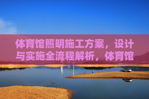 体育馆照明施工方案,设计与实施全流程解析,体育馆照明施工方案,设计与实施全流程解析 体育馆照明施工方案,设计与实施全流程解析,体育馆照明施工方案,设计与实施全流程解析