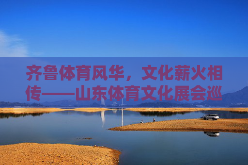 齐鲁体育风华,文化薪火相传——山东体育文化展会巡礼 齐鲁体育风华,文化薪火相传——山东体育文化展会巡礼