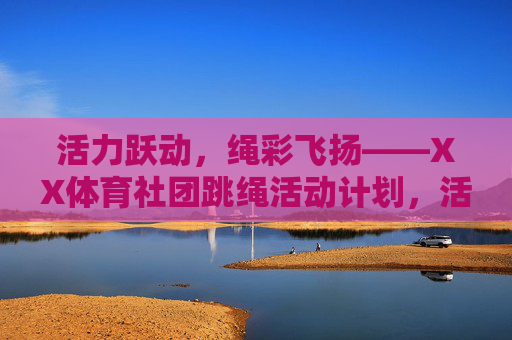 活力跃动，绳彩飞扬——XX体育社团跳绳活动计划，活力跃动，绳彩飞扬——XX体育社团跳绳活动计划