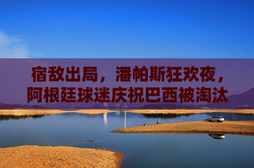 宿敌出局，潘帕斯狂欢夜，阿根廷球迷庆祝巴西被淘汰，宿敌出局，阿根廷潘帕斯狂欢夜