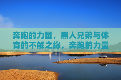 奔跑的力量,黑人兄弟与体育的不解之缘,奔跑的力量,黑人兄弟与体育的不解之缘 奔跑的力量,黑人兄弟与体育的不解之缘,奔跑的力量,黑人兄弟与体育的不解之缘