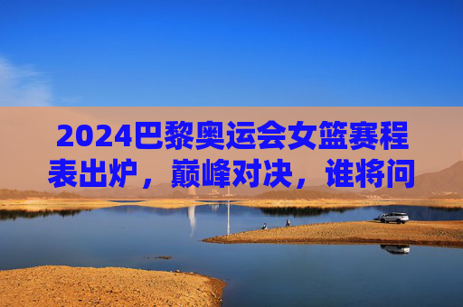 2024巴黎奥运会女篮赛程表出炉,巅峰对决,谁将问鼎奥运金牌?2024巴黎奥运会女篮赛程出炉,巅峰对决,奥运金牌谁问鼎? 2024巴黎奥运会女篮赛程表出炉,巅峰对决,谁将问鼎奥运金牌?2024巴黎奥运会女篮赛程出炉,巅峰对决,奥运金牌谁问鼎?