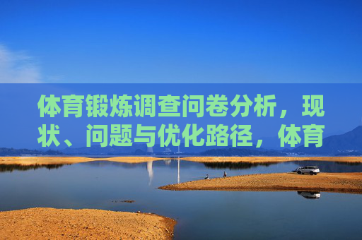 体育锻炼调查问卷分析，现状、问题与优化路径，体育锻炼调查问卷的现状、问题及优化路径分析