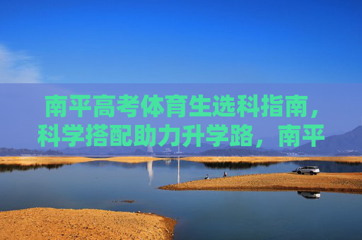 南平高考体育生选科指南,科学搭配助力升学路,南平体育生高考选科指南,科学搭配助力升学 南平高考体育生选科指南,科学搭配助力升学路,南平体育生高考选科指南,科学搭配助力升学