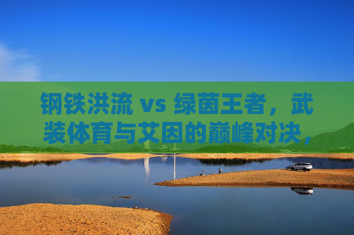 钢铁洪流 vs 绿茵王者,武装体育与艾因的巅峰对决,钢铁洪流VS绿茵王者,武装体育与艾因巅峰对决 钢铁洪流 vs 绿茵王者,武装体育与艾因的巅峰对决,钢铁洪流VS绿茵王者,武装体育与艾因巅峰对决