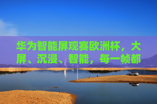 华为智能屏观赛欧洲杯,大屏、沉浸、智能,每一帧都是巅峰对决 华为智能屏观赛欧洲杯,大屏、沉浸、智能,每一帧都是巅峰对决