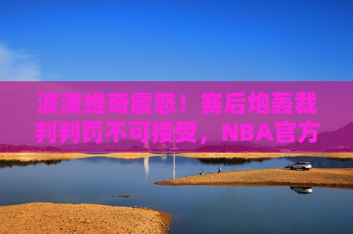 波波维奇震怒！赛后炮轰裁判判罚不可接受，NBA官方回应引热议，波波维奇怒斥裁判判罚引争议 NBA官方回应成热议