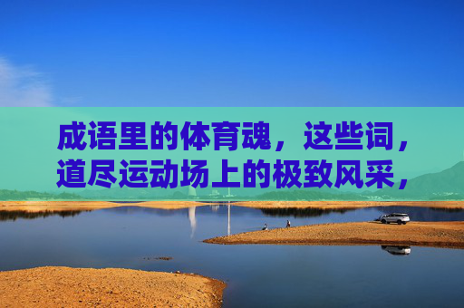 成语里的体育魂,这些词,道尽运动场上的极致风采,成语藏体育魂,运动场极致风采 成语里的体育魂,这些词,道尽运动场上的极致风采,成语藏体育魂,运动场极致风采