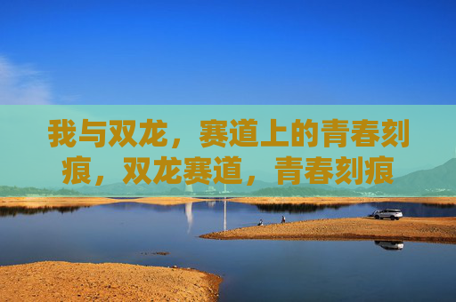 我与双龙，赛道上的青春刻痕，双龙赛道，青春刻痕
