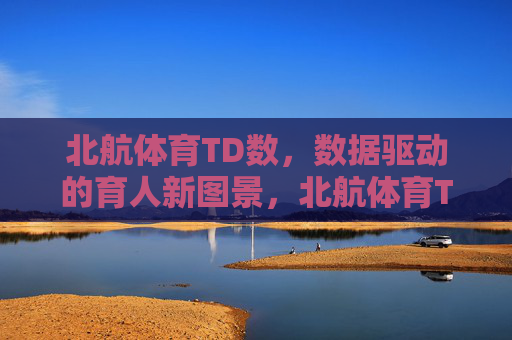 北航体育TD数,数据驱动的育人新图景,北航体育TD数,数据驱动的育人新图景 北航体育TD数,数据驱动的育人新图景,北航体育TD数,数据驱动的育人新图景