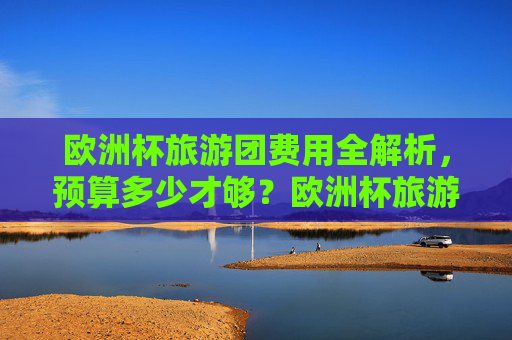 欧洲杯旅游团费用全解析，预算多少才够？欧洲杯旅游团费用全解析，预算多少才够？