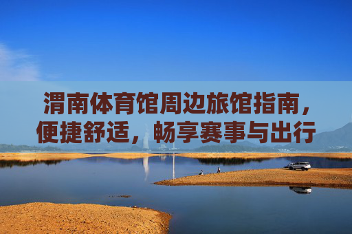 渭南体育馆周边旅馆指南,便捷舒适,畅享赛事与出行,渭南体育馆周边旅馆,便捷舒适,畅享赛事出行 渭南体育馆周边旅馆指南,便捷舒适,畅享赛事与出行,渭南体育馆周边旅馆,便捷舒适,畅享赛事出行