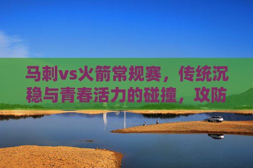 马刺vs火箭常规赛,传统沉稳与青春活力的碰撞,攻防节奏的精彩较量,马刺火箭常规赛,传统沉稳与青春活力的攻防节奏碰撞 马刺vs火箭常规赛,传统沉稳与青春活力的碰撞,攻防节奏的精彩较量,马刺火箭常规赛,传统沉稳与青春活力的攻防节奏碰撞