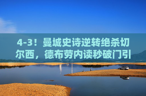 4-3!曼城史诗逆转绝杀切尔西,德布劳内读秒破门引爆伊蒂哈德,曼城4-3史诗逆转切尔西!德布劳内读秒破门引爆伊蒂哈德 4-3!曼城史诗逆转绝杀切尔西,德布劳内读秒破门引爆伊蒂哈德,曼城4-3史诗逆转切尔西!德布劳内读秒破门引爆伊蒂哈德