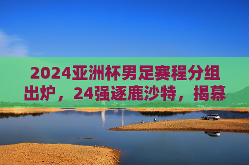 2024亚洲杯男足赛程分组出炉,24强逐鹿沙特,揭幕战12日打响,2024亚洲杯男足赛程分组出炉 24强逐鹿沙特揭幕战12日打响 2024亚洲杯男足赛程分组出炉,24强逐鹿沙特,揭幕战12日打响,2024亚洲杯男足赛程分组出炉 24强逐鹿沙特揭幕战12日打响