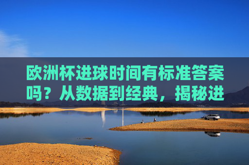 欧洲杯进球时间有标准答案吗？从数据到经典，揭秘进球背后的时间密码，欧洲杯进球时间密码，数据与经典的揭秘