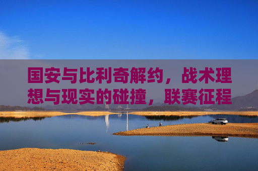 国安与比利奇解约,战术理想与现实的碰撞,联赛征程的转折点,国安比利奇解约,战术理想撞现实,联赛征程转折点 国安与比利奇解约,战术理想与现实的碰撞,联赛征程的转折点,国安比利奇解约,战术理想撞现实,联赛征程转折点