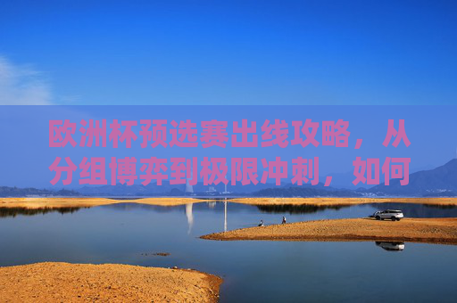 欧洲杯预选赛出线攻略,从分组博弈到极限冲刺,如何让球队踏上欧洲之巅?欧洲杯预选赛出线攻略,从分组博弈到极限冲刺,剑指欧洲之巅 欧洲杯预选赛出线攻略,从分组博弈到极限冲刺,如何让球队踏上欧洲之巅?欧洲杯预选赛出线攻略,从分组博弈到极限冲刺,剑指欧洲之巅