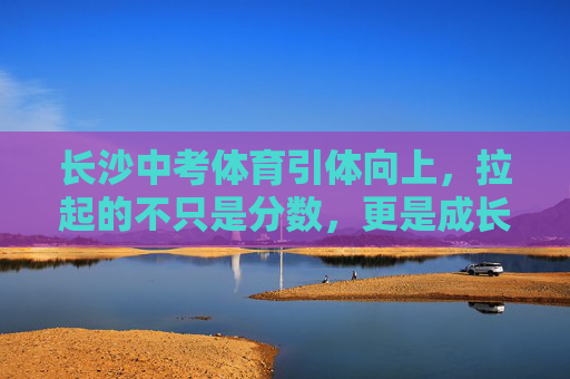 长沙中考体育引体向上，拉起的不只是分数，更是成长的硬骨头，长沙中考体育引体向上，拉起分数，更是硬骨成长