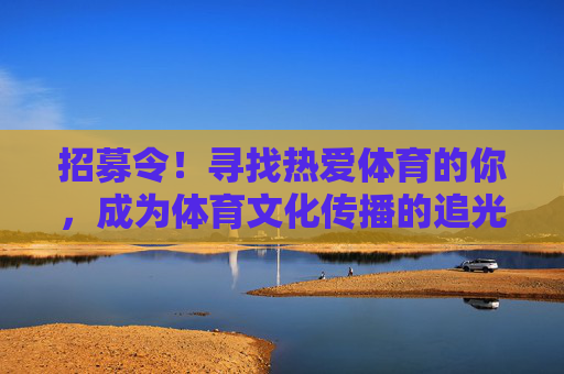 招募令！寻找热爱体育的你，成为体育文化传播的追光者，招募令！体育文化传播追光者