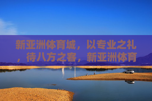 新亚洲体育城,以专业之礼,待八方之客,新亚洲体育城,专业之礼迎八方客 新亚洲体育城,以专业之礼,待八方之客,新亚洲体育城,专业之礼迎八方客