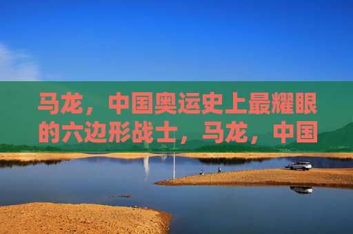 马龙，中国奥运史上最耀眼的六边形战士，马龙，中国奥运史上最耀眼的六边形战士
