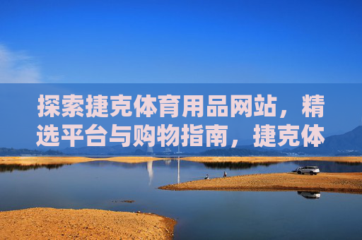 探索捷克体育用品网站,精选平台与购物指南,捷克体育用品网站精选购物指南 探索捷克体育用品网站,精选平台与购物指南,捷克体育用品网站精选购物指南