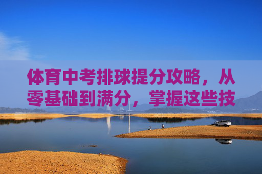 体育中考排球提分攻略，从零基础到满分，掌握这些技巧就够了，体育中考排球零基础提分攻略，掌握技巧冲刺满分