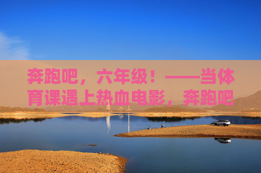 奔跑吧,六年级!——当体育课遇上热血电影,奔跑吧,六年级!体育课×热血电影 奔跑吧,六年级!——当体育课遇上热血电影,奔跑吧,六年级!体育课×热血电影