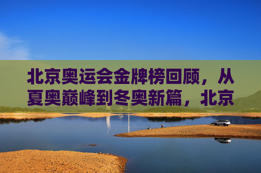 北京奥运会金牌榜回顾,从夏奥巅峰到冬奥新篇,北京奥运金牌榜,从夏奥巅峰到冬奥新篇 北京奥运会金牌榜回顾,从夏奥巅峰到冬奥新篇,北京奥运金牌榜,从夏奥巅峰到冬奥新篇