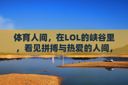 体育人间，在LOL的峡谷里，看见拼搏与热爱的人间，体育人间，LOL峡谷的拼搏与热爱
