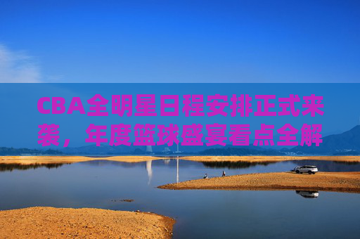 CBA全明星日程安排正式来袭,年度篮球盛宴看点全解析,CBA全明星日程出炉,年度篮球盛宴看点全解析 CBA全明星日程安排正式来袭,年度篮球盛宴看点全解析,CBA全明星日程出炉,年度篮球盛宴看点全解析