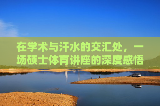在学术与汗水的交汇处,一场硕士体育讲座的深度感悟,学术与汗水交织,硕士体育讲座的深度感悟 在学术与汗水的交汇处,一场硕士体育讲座的深度感悟,学术与汗水交织,硕士体育讲座的深度感悟