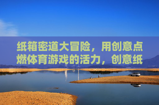 纸箱密道大冒险,用创意点燃体育游戏的活力,创意纸箱密道,点燃体育游戏活力 纸箱密道大冒险,用创意点燃体育游戏的活力,创意纸箱密道,点燃体育游戏活力