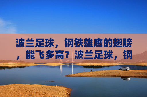 波兰足球，钢铁雄鹰的翅膀，能飞多高？波兰足球，钢铁雄鹰能飞多高？