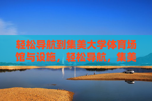 轻松导航到集美大学体育场馆与设施,轻松导航,集美大学体育场馆与设施 轻松导航到集美大学体育场馆与设施,轻松导航,集美大学体育场馆与设施