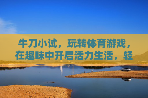 牛刀小试,玩转体育游戏,在趣味中开启活力生活,轻松玩转体育游戏,趣味开启活力生活 牛刀小试,玩转体育游戏,在趣味中开启活力生活,轻松玩转体育游戏,趣味开启活力生活