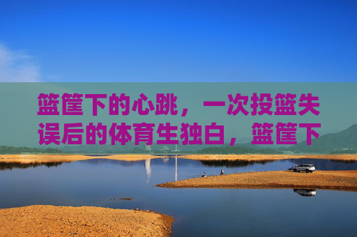 篮筐下的心跳，一次投篮失误后的体育生独白，篮筐下的心跳，体育生投篮失误独白