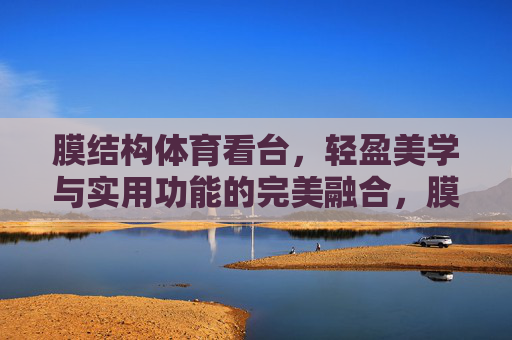 膜结构体育看台,轻盈美学与实用功能的完美融合,膜结构体育看台,轻盈美学与实用功能的完美融合 膜结构体育看台,轻盈美学与实用功能的完美融合,膜结构体育看台,轻盈美学与实用功能的完美融合