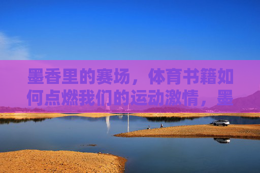 墨香里的赛场,体育书籍如何点燃我们的运动激情,墨香赛场,体育书籍点燃运动激情 墨香里的赛场,体育书籍如何点燃我们的运动激情,墨香赛场,体育书籍点燃运动激情