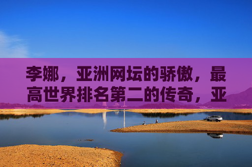李娜，亚洲网坛的骄傲，最高世界排名第二的传奇，亚洲网坛骄傲李娜，登顶世界第二的传奇