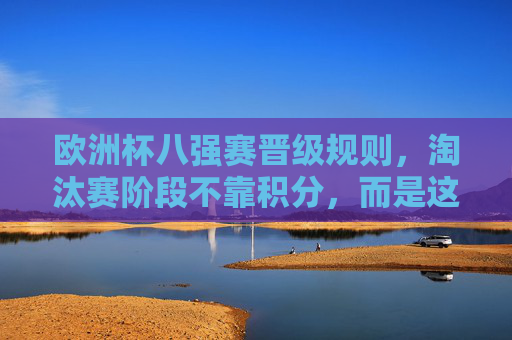 欧洲杯八强赛晋级规则，淘汰赛阶段不靠积分，而是这样决胜负，欧洲杯八强赛晋级规则，淘汰赛不靠积分，这样决胜负