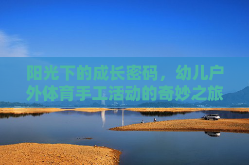 阳光下的成长密码,幼儿户外体育手工活动的奇妙之旅,幼儿户外体育手工,阳光下的成长密码 阳光下的成长密码,幼儿户外体育手工活动的奇妙之旅,幼儿户外体育手工,阳光下的成长密码